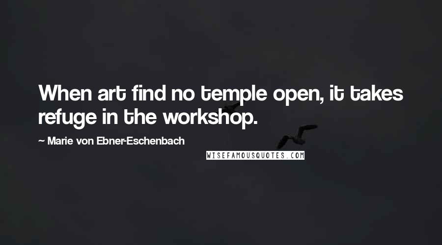 Marie Von Ebner-Eschenbach Quotes: When art find no temple open, it takes refuge in the workshop.