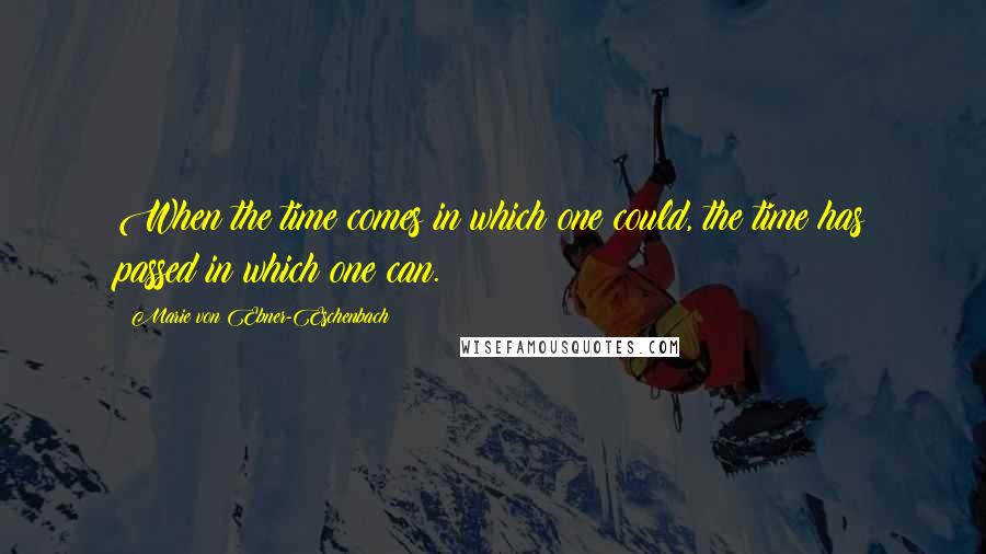 Marie Von Ebner-Eschenbach Quotes: When the time comes in which one could, the time has passed in which one can.