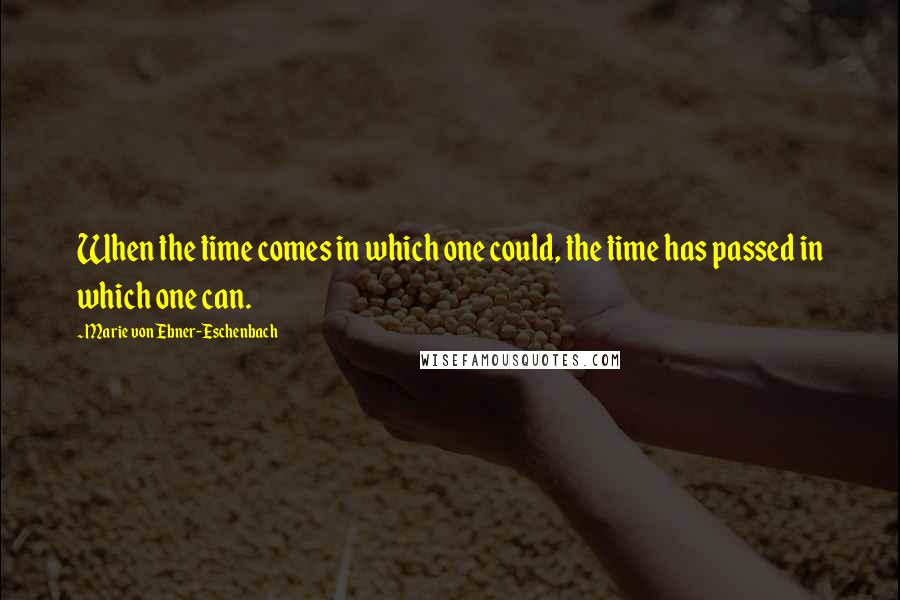 Marie Von Ebner-Eschenbach Quotes: When the time comes in which one could, the time has passed in which one can.