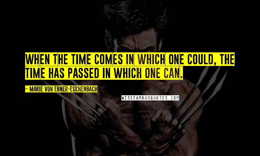 Marie Von Ebner-Eschenbach Quotes: When the time comes in which one could, the time has passed in which one can.