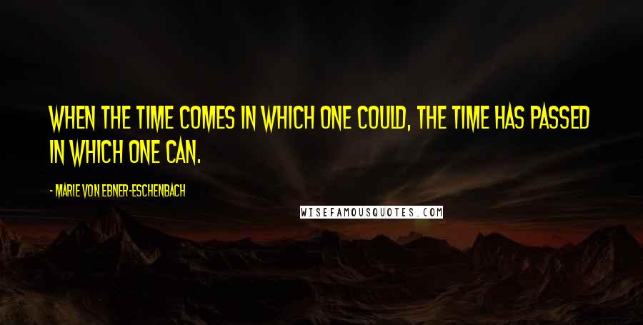 Marie Von Ebner-Eschenbach Quotes: When the time comes in which one could, the time has passed in which one can.