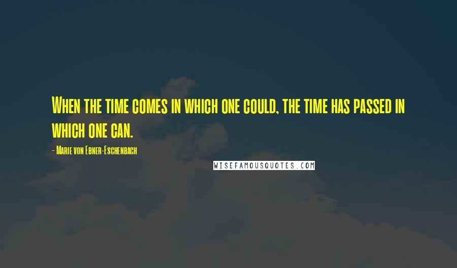 Marie Von Ebner-Eschenbach Quotes: When the time comes in which one could, the time has passed in which one can.