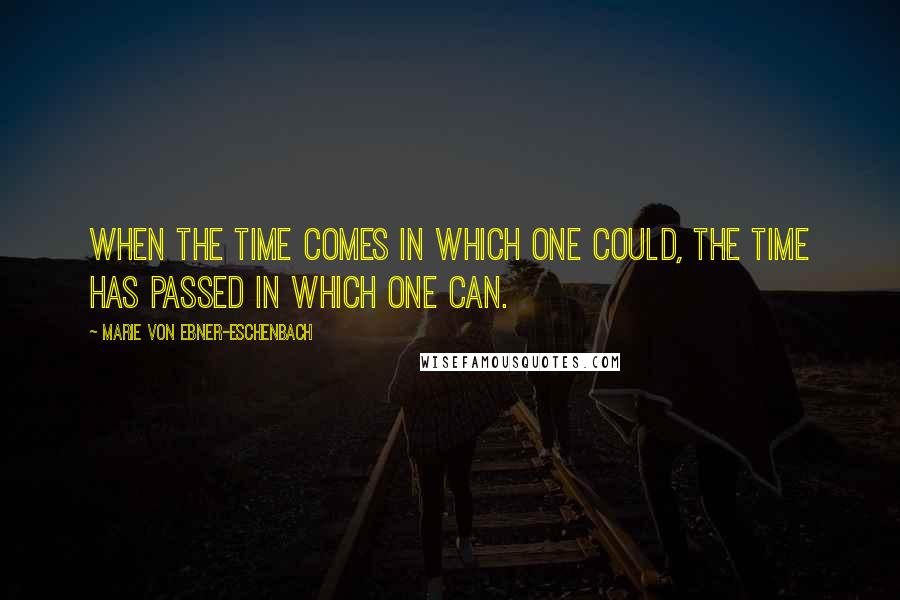 Marie Von Ebner-Eschenbach Quotes: When the time comes in which one could, the time has passed in which one can.