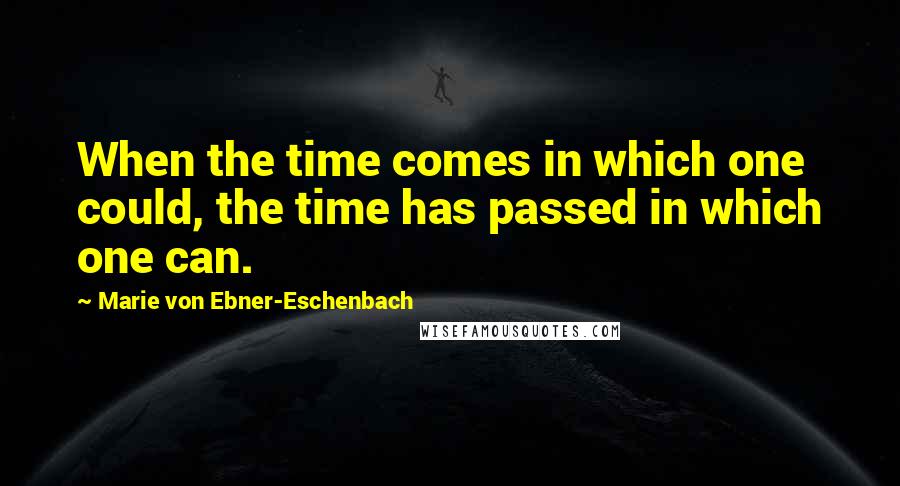 Marie Von Ebner-Eschenbach Quotes: When the time comes in which one could, the time has passed in which one can.