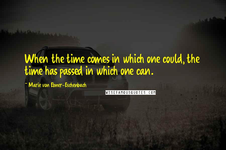 Marie Von Ebner-Eschenbach Quotes: When the time comes in which one could, the time has passed in which one can.