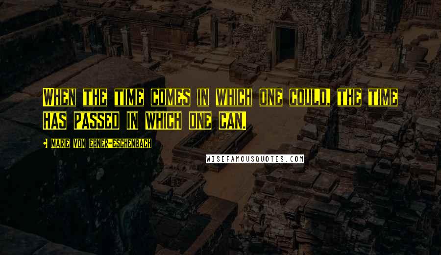 Marie Von Ebner-Eschenbach Quotes: When the time comes in which one could, the time has passed in which one can.