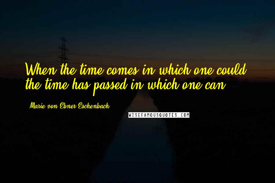 Marie Von Ebner-Eschenbach Quotes: When the time comes in which one could, the time has passed in which one can.