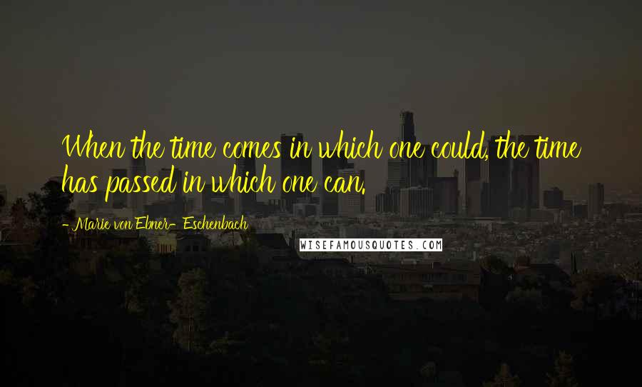 Marie Von Ebner-Eschenbach Quotes: When the time comes in which one could, the time has passed in which one can.