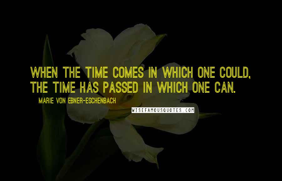 Marie Von Ebner-Eschenbach Quotes: When the time comes in which one could, the time has passed in which one can.