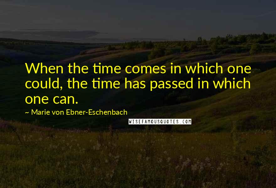 Marie Von Ebner-Eschenbach Quotes: When the time comes in which one could, the time has passed in which one can.