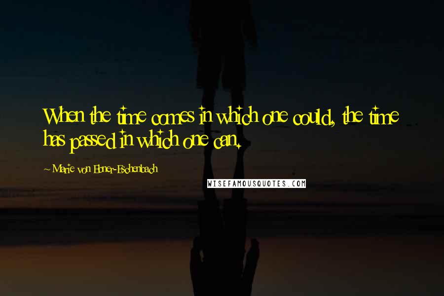 Marie Von Ebner-Eschenbach Quotes: When the time comes in which one could, the time has passed in which one can.