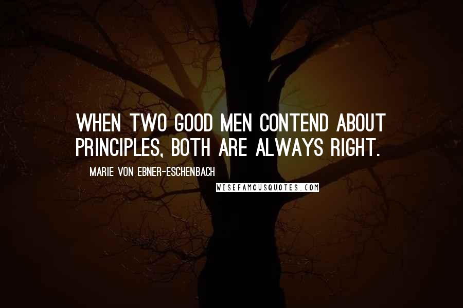 Marie Von Ebner-Eschenbach Quotes: When two good men contend about principles, both are always right.
