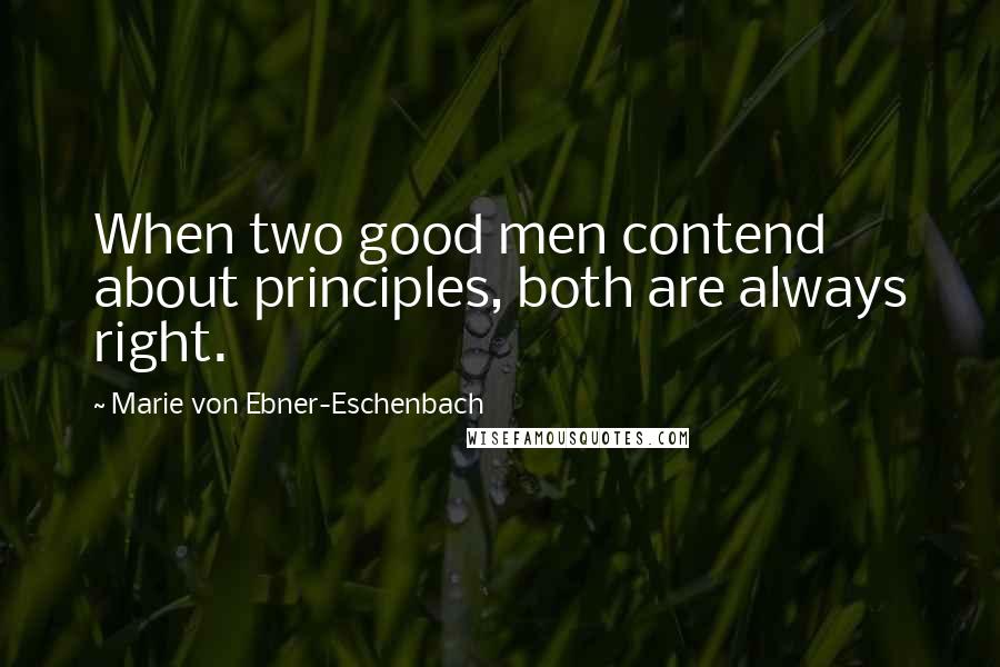 Marie Von Ebner-Eschenbach Quotes: When two good men contend about principles, both are always right.
