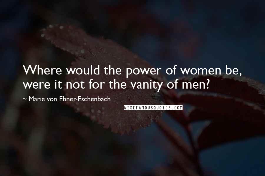 Marie Von Ebner-Eschenbach Quotes: Where would the power of women be, were it not for the vanity of men?