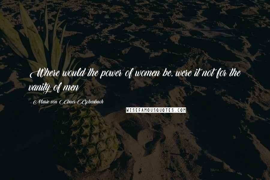 Marie Von Ebner-Eschenbach Quotes: Where would the power of women be, were it not for the vanity of men?