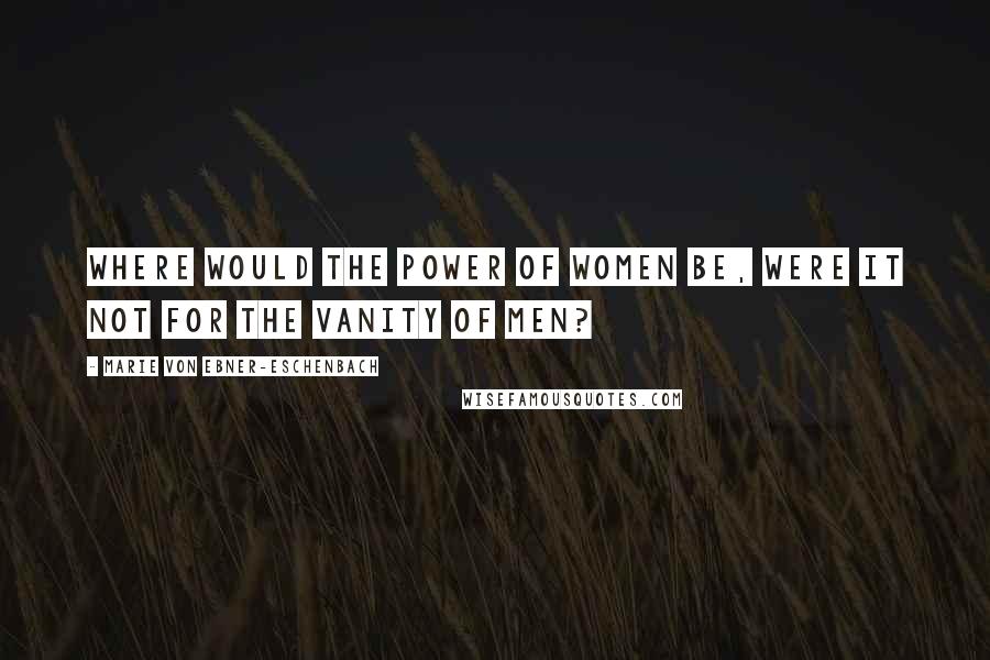 Marie Von Ebner-Eschenbach Quotes: Where would the power of women be, were it not for the vanity of men?