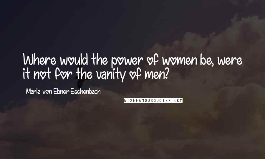 Marie Von Ebner-Eschenbach Quotes: Where would the power of women be, were it not for the vanity of men?