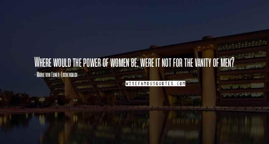 Marie Von Ebner-Eschenbach Quotes: Where would the power of women be, were it not for the vanity of men?