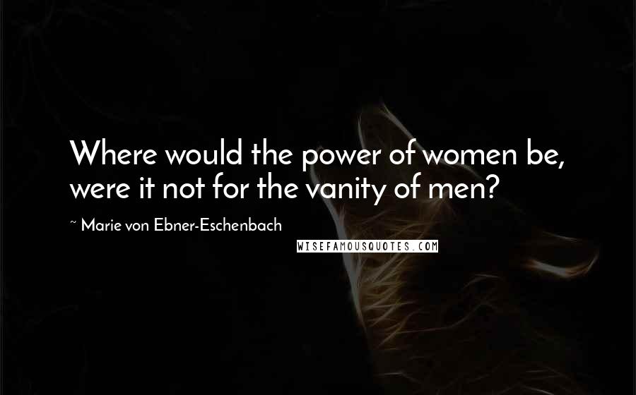 Marie Von Ebner-Eschenbach Quotes: Where would the power of women be, were it not for the vanity of men?