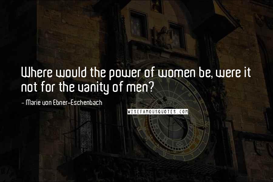 Marie Von Ebner-Eschenbach Quotes: Where would the power of women be, were it not for the vanity of men?