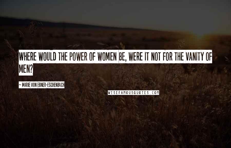 Marie Von Ebner-Eschenbach Quotes: Where would the power of women be, were it not for the vanity of men?