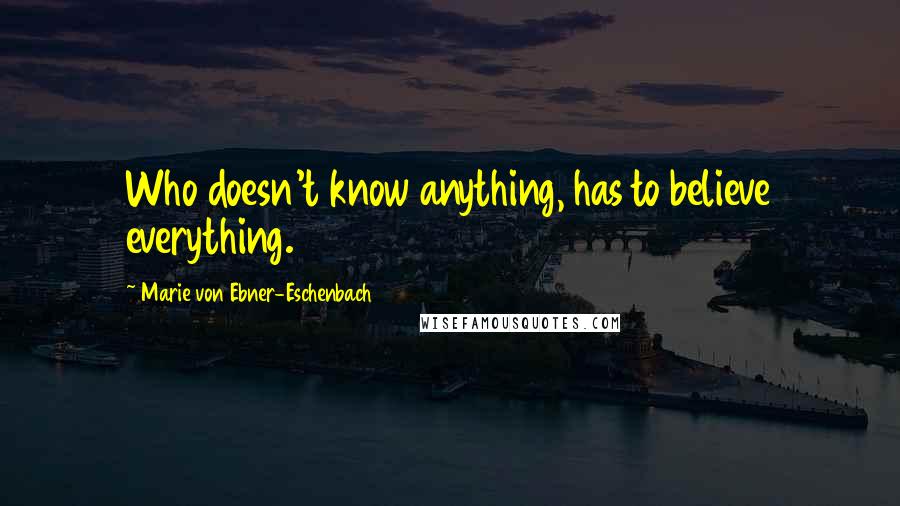 Marie Von Ebner-Eschenbach Quotes: Who doesn't know anything, has to believe everything.