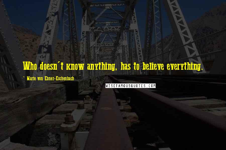 Marie Von Ebner-Eschenbach Quotes: Who doesn't know anything, has to believe everything.