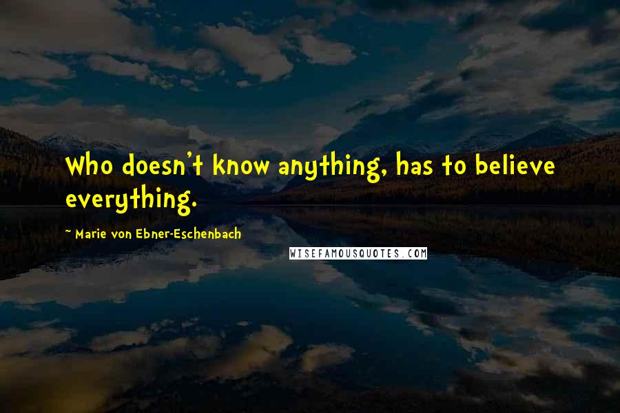 Marie Von Ebner-Eschenbach Quotes: Who doesn't know anything, has to believe everything.