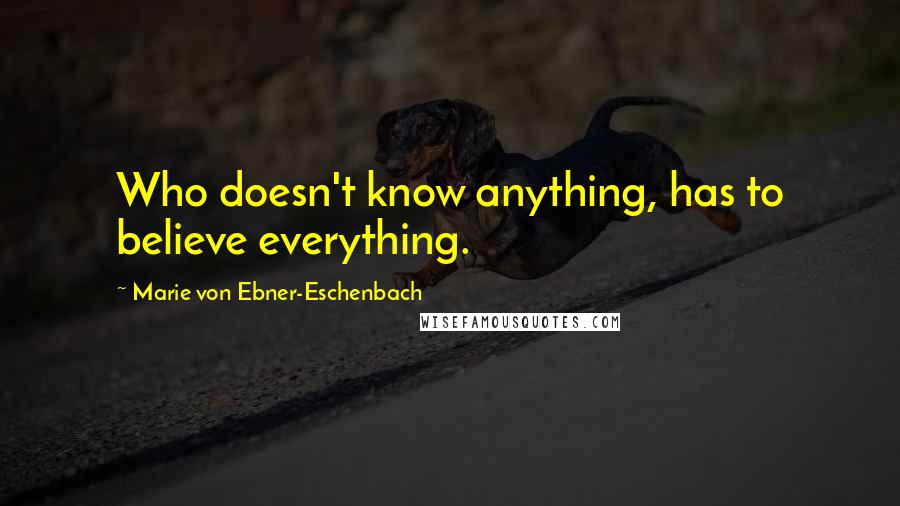 Marie Von Ebner-Eschenbach Quotes: Who doesn't know anything, has to believe everything.