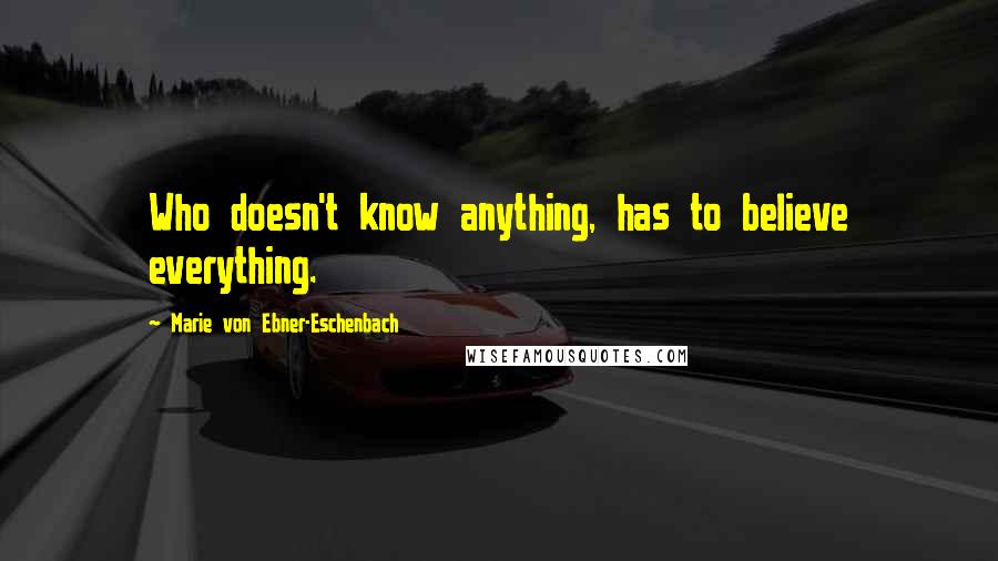 Marie Von Ebner-Eschenbach Quotes: Who doesn't know anything, has to believe everything.