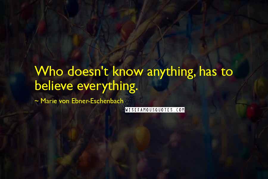 Marie Von Ebner-Eschenbach Quotes: Who doesn't know anything, has to believe everything.