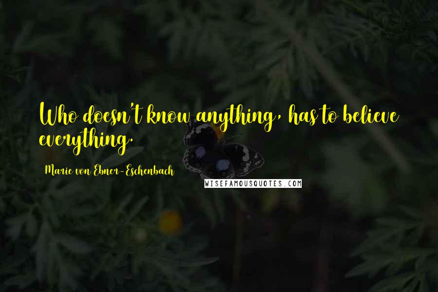 Marie Von Ebner-Eschenbach Quotes: Who doesn't know anything, has to believe everything.