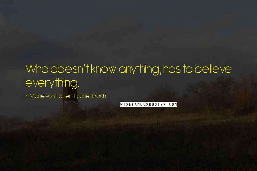Marie Von Ebner-Eschenbach Quotes: Who doesn't know anything, has to believe everything.