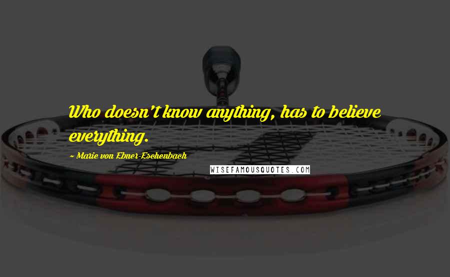 Marie Von Ebner-Eschenbach Quotes: Who doesn't know anything, has to believe everything.