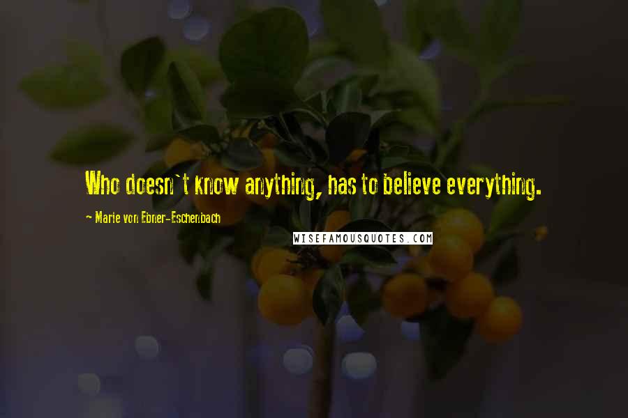 Marie Von Ebner-Eschenbach Quotes: Who doesn't know anything, has to believe everything.