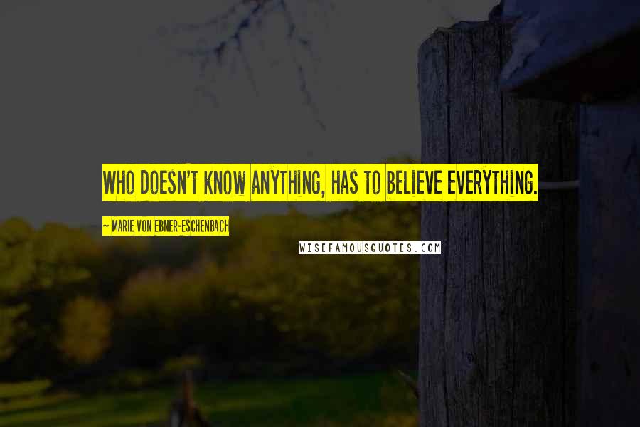 Marie Von Ebner-Eschenbach Quotes: Who doesn't know anything, has to believe everything.