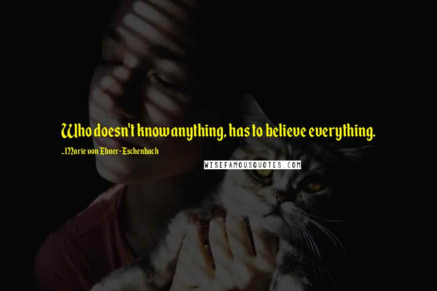 Marie Von Ebner-Eschenbach Quotes: Who doesn't know anything, has to believe everything.