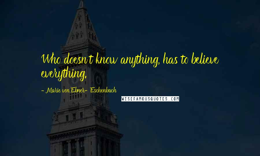 Marie Von Ebner-Eschenbach Quotes: Who doesn't know anything, has to believe everything.