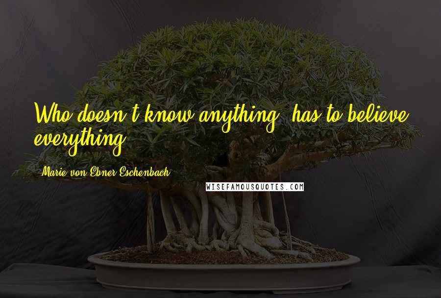 Marie Von Ebner-Eschenbach Quotes: Who doesn't know anything, has to believe everything.