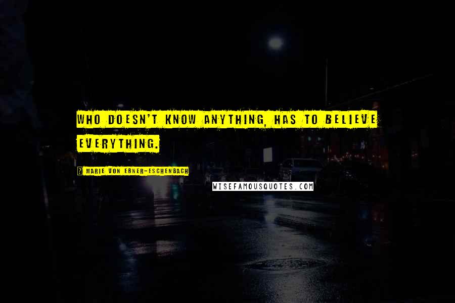 Marie Von Ebner-Eschenbach Quotes: Who doesn't know anything, has to believe everything.