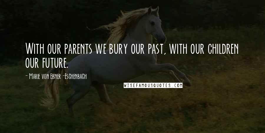 Marie Von Ebner-Eschenbach Quotes: With our parents we bury our past, with our children our future.