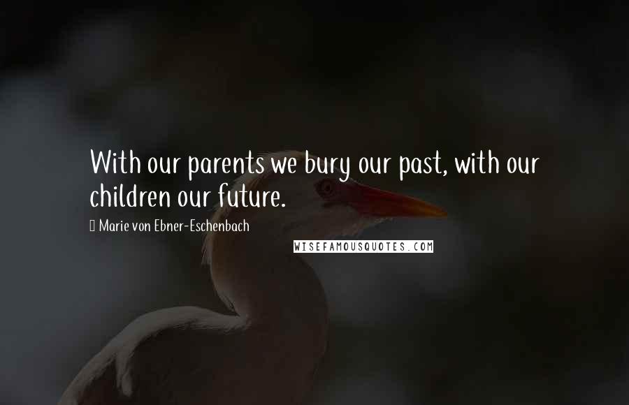 Marie Von Ebner-Eschenbach Quotes: With our parents we bury our past, with our children our future.