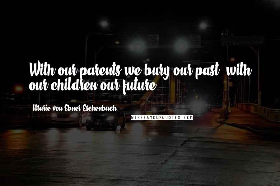 Marie Von Ebner-Eschenbach Quotes: With our parents we bury our past, with our children our future.