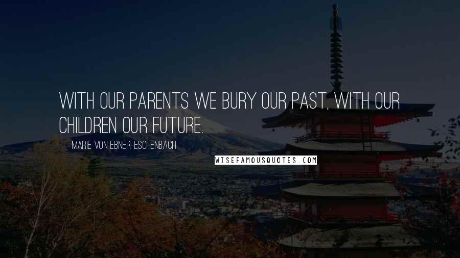 Marie Von Ebner-Eschenbach Quotes: With our parents we bury our past, with our children our future.