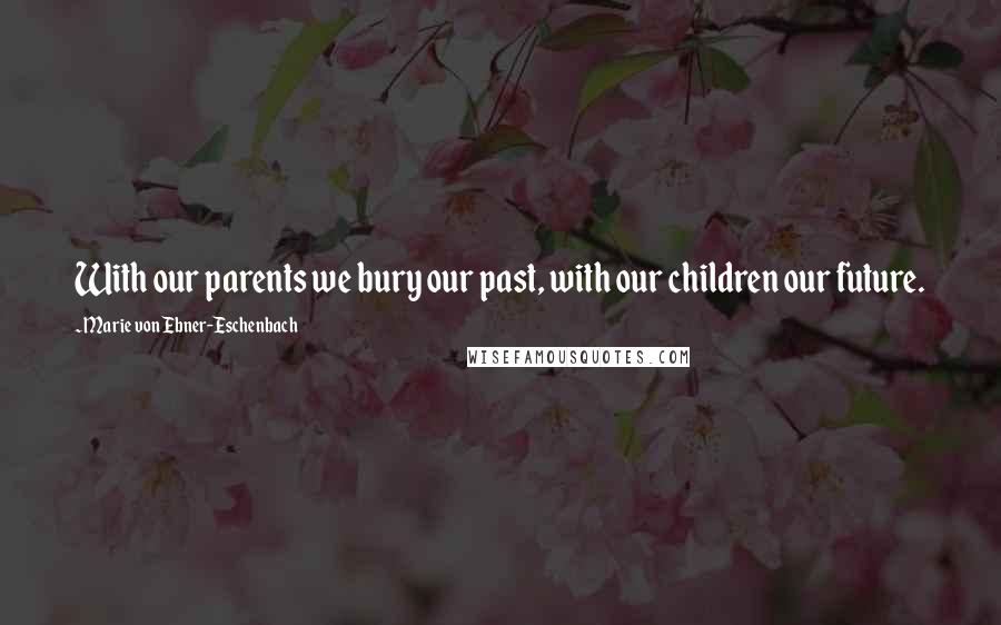 Marie Von Ebner-Eschenbach Quotes: With our parents we bury our past, with our children our future.