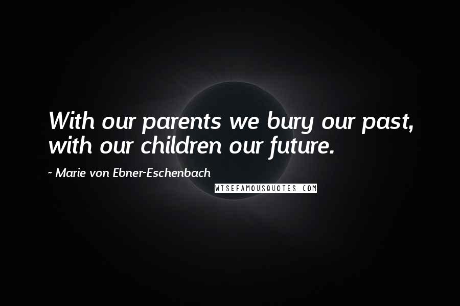 Marie Von Ebner-Eschenbach Quotes: With our parents we bury our past, with our children our future.