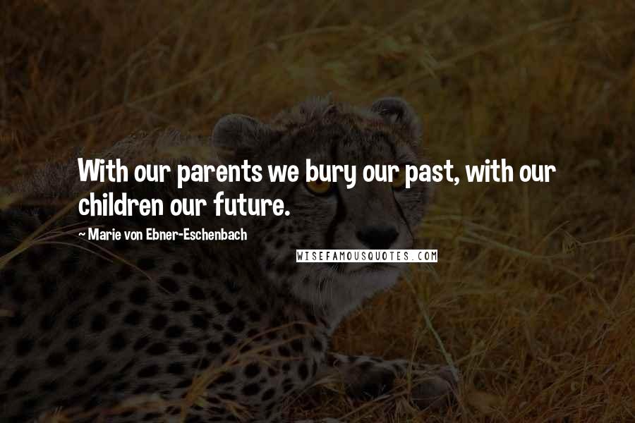 Marie Von Ebner-Eschenbach Quotes: With our parents we bury our past, with our children our future.