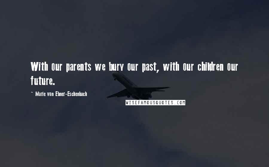 Marie Von Ebner-Eschenbach Quotes: With our parents we bury our past, with our children our future.