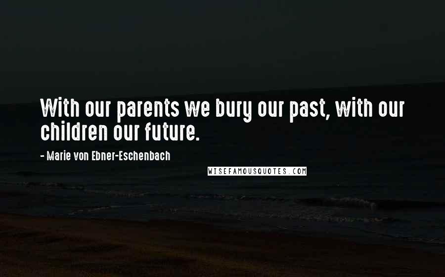 Marie Von Ebner-Eschenbach Quotes: With our parents we bury our past, with our children our future.