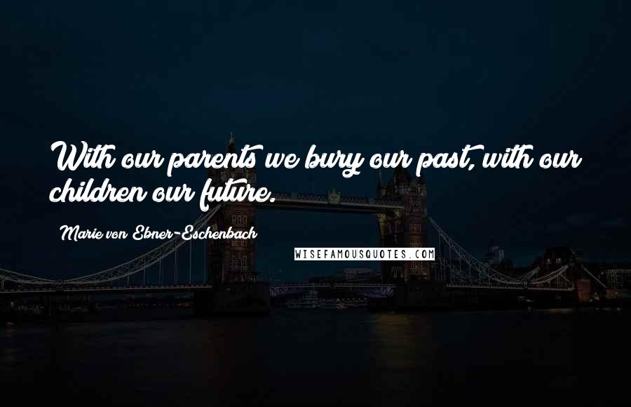 Marie Von Ebner-Eschenbach Quotes: With our parents we bury our past, with our children our future.